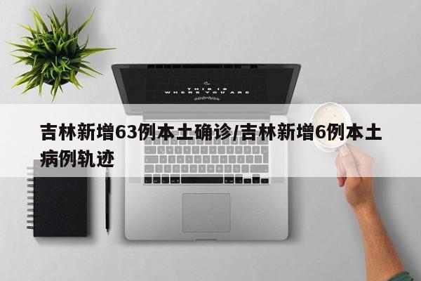 吉林新增63例本土确诊/吉林新增6例本土病例轨迹