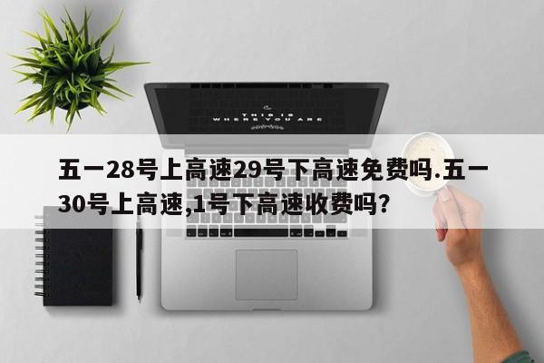 五一28号上高速29号下高速免费吗.五一30号上高速,1号下高速收费吗?