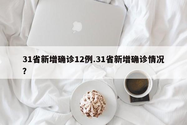 31省新增确诊12例.31省新增确诊情况?