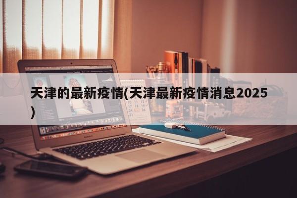 天津的最新疫情(天津最新疫情消息2025)