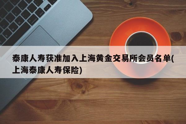 泰康人寿获准加入上海黄金交易所会员名单(上海泰康人寿保险)