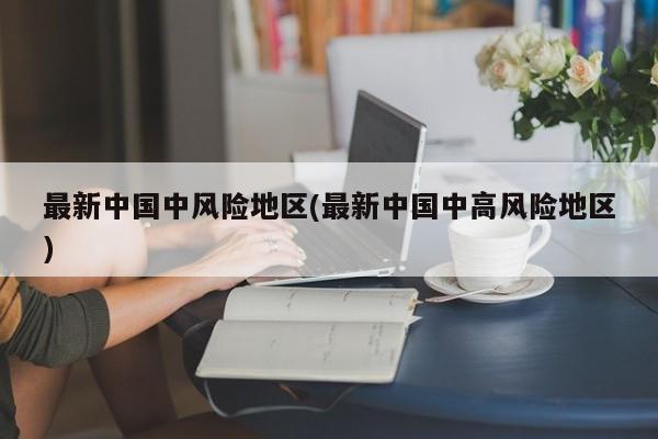 最新中国中风险地区(最新中国中高风险地区)