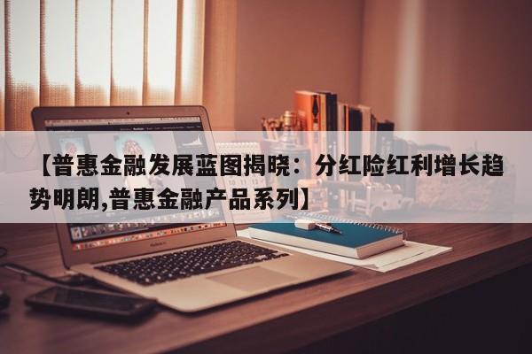 【普惠金融发展蓝图揭晓:分红险红利增长趋势明朗,普惠金融产品系列】