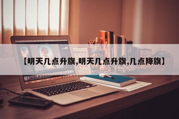 【明天几点升旗,明天几点升旗,几点降旗】