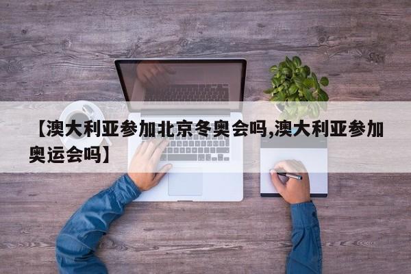 【澳大利亚参加北京冬奥会吗,澳大利亚参加奥运会吗】