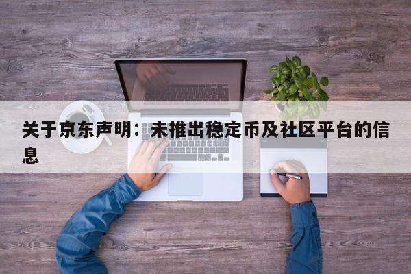 关于京东声明:未推出稳定币及社区平台的信息