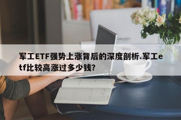 军工ETF强势上涨背后的深度剖析.军工etf比较高涨过多少钱?
