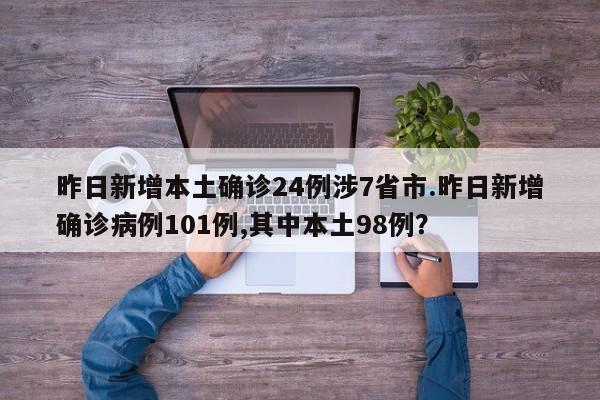 昨日新增本土确诊24例涉7省市.昨日新增确诊病例101例,其中本土98例?