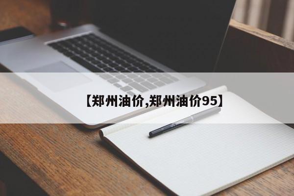 【郑州油价,郑州油价95】