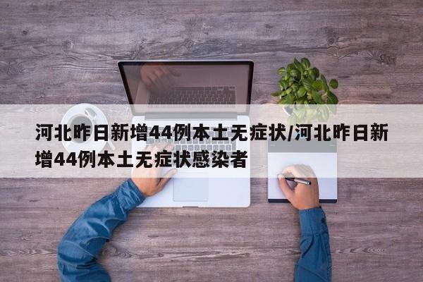 河北昨日新增44例本土无症状/河北昨日新增44例本土无症状感染者