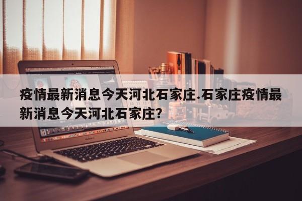 疫情最新消息今天河北石家庄.石家庄疫情最新消息今天河北石家庄?