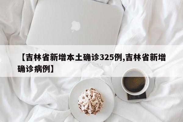 【吉林省新增本土确诊325例,吉林省新增确诊病例】