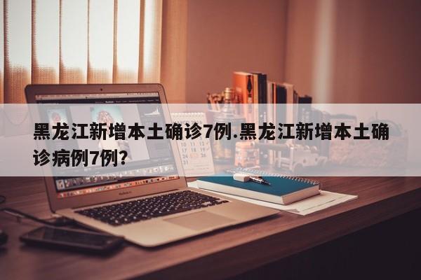 黑龙江新增本土确诊7例.黑龙江新增本土确诊病例7例?