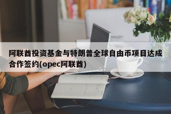 阿联酋投资基金与特朗普全球自由币项目达成合作签约(opec阿联酋)