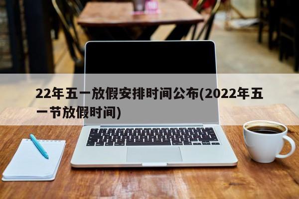 22年五一放假安排时间公布(2022年五一节放假时间)