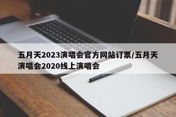五月天2023演唱会官方网站订票/五月天演唱会2020线上演唱会