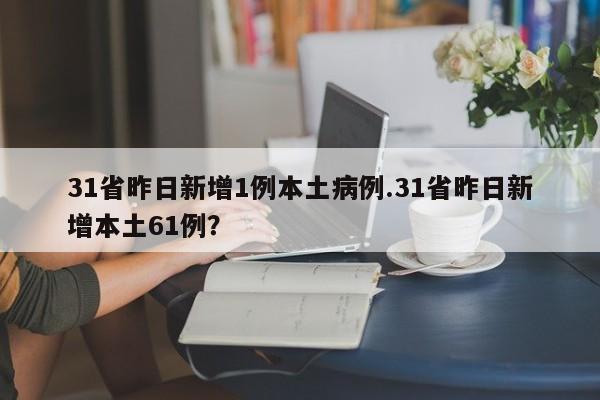 31省昨日新增1例本土病例.31省昨日新增本土61例?