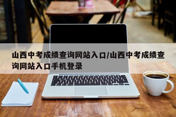 山西中考成绩查询网站入口/山西中考成绩查询网站入口手机登录