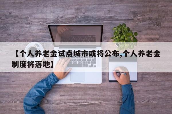 【个人养老金试点城市或将公布,个人养老金制度将落地】