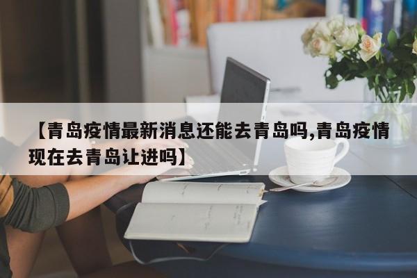 【青岛疫情最新消息还能去青岛吗,青岛疫情现在去青岛让进吗】