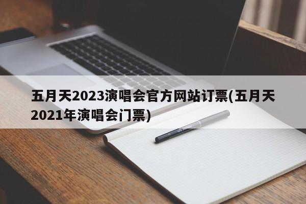 五月天2023演唱会官方网站订票(五月天2021年演唱会门票)