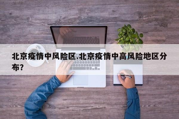 北京疫情中风险区.北京疫情中高风险地区分布?