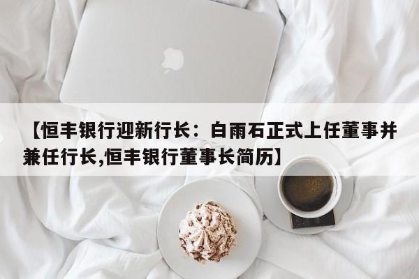 【恒丰银行迎新行长:白雨石正式上任董事并兼任行长,恒丰银行董事长简历】