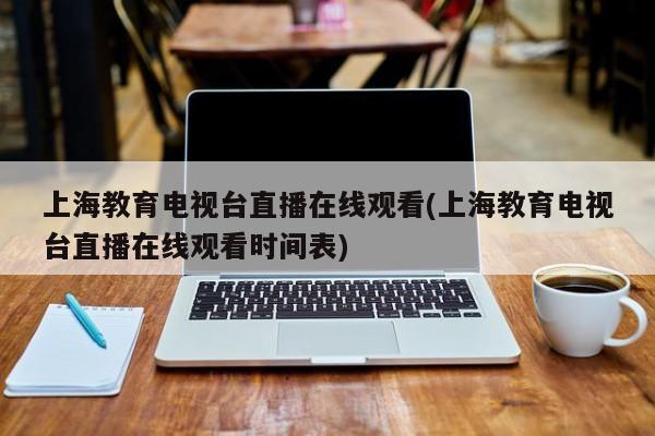 上海教育电视台直播在线观看(上海教育电视台直播在线观看时间表)