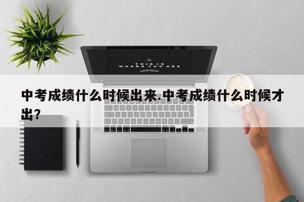 中考成绩什么时候出来.中考成绩什么时候才出?
