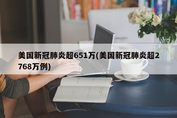 美国新冠肺炎超651万(美国新冠肺炎超2768万例)