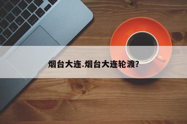 烟台大连.烟台大连轮渡?