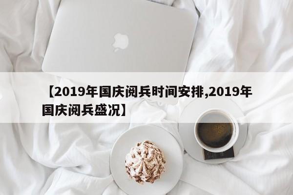 【2019年国庆阅兵时间安排,2019年国庆阅兵盛况】