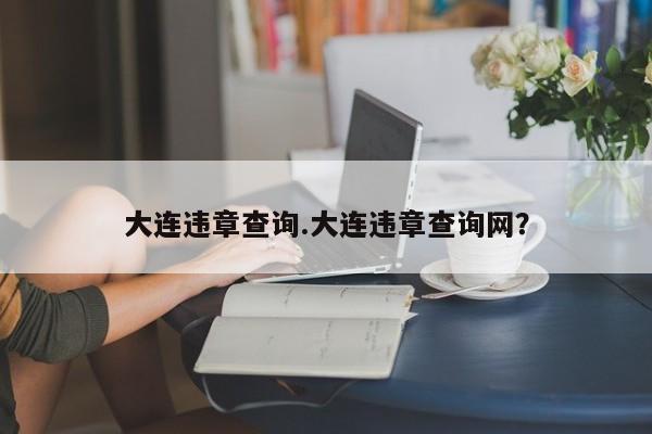 大连违章查询.大连违章查询网?