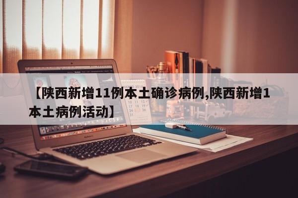 【陕西新增11例本土确诊病例,陕西新增1本土病例活动】