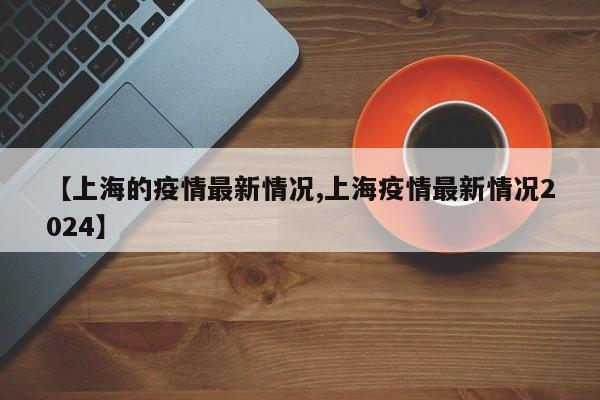 【上海的疫情最新情况,上海疫情最新情况2024】
