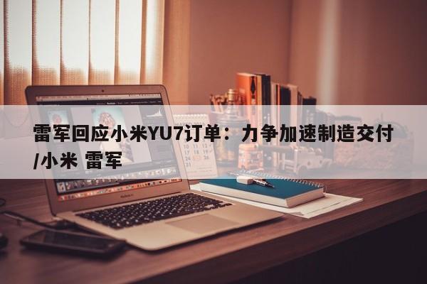 雷军回应小米YU7订单:力争加速制造交付/小米 雷军