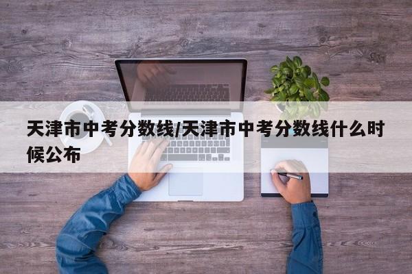 天津市中考分数线/天津市中考分数线什么时候公布