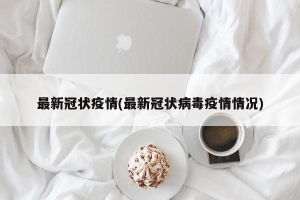 最新冠状疫情(最新冠状病毒疫情情况)