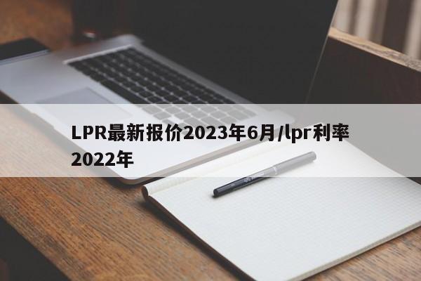 LPR最新报价2023年6月/lpr利率2022年