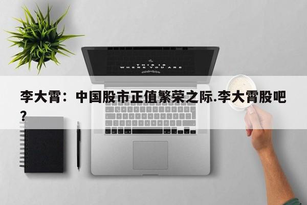 李大霄:中国股市正值繁荣之际.李大霄股吧?