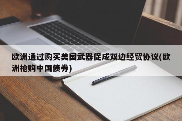 欧洲通过购买美国武器促成双边经贸协议(欧洲抢购中国债券)