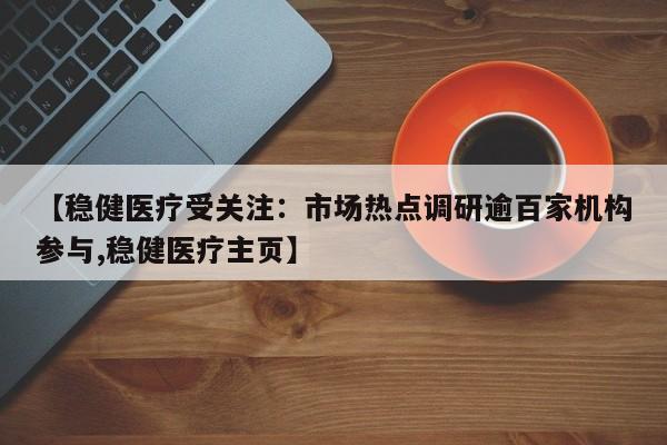 【稳健医疗受关注:市场热点调研逾百家机构参与,稳健医疗主页】