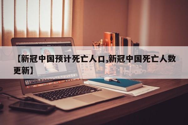 【新冠中国预计死亡人口,新冠中国死亡人数更新】