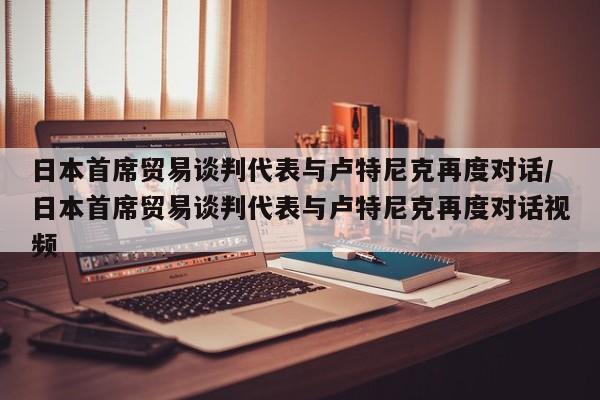 日本首席贸易谈判代表与卢特尼克再度对话/日本首席贸易谈判代表与卢特尼克再度对话视频