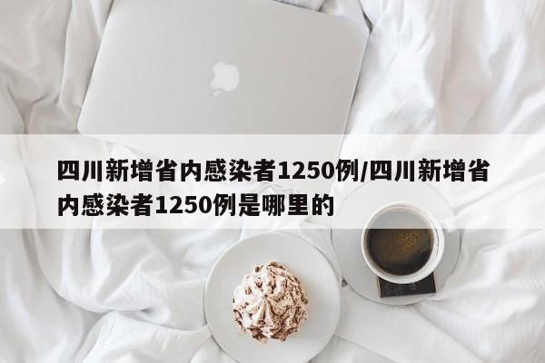 四川新增省内感染者1250例/四川新增省内感染者1250例是哪里的