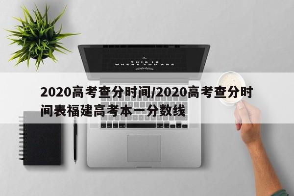 2020高考查分时间/2020高考查分时间表福建高考本一分数线