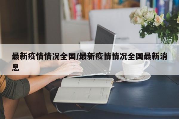最新疫情情况全国/最新疫情情况全国最新消息
