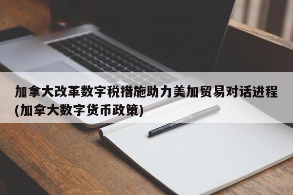 加拿大改革数字税措施助力美加贸易对话进程(加拿大数字货币政策)