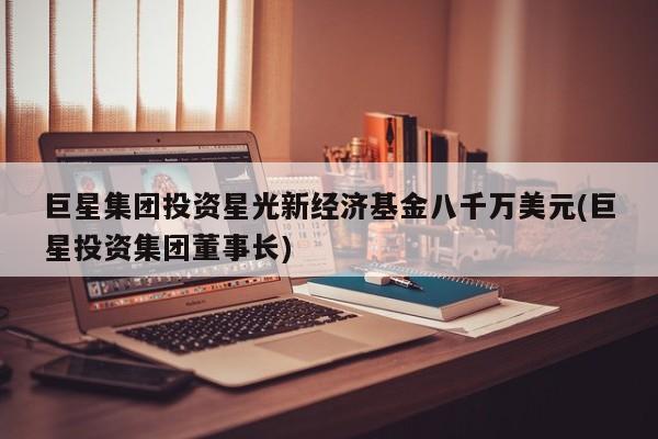 巨星集团投资星光新经济基金八千万美元(巨星投资集团董事长)
