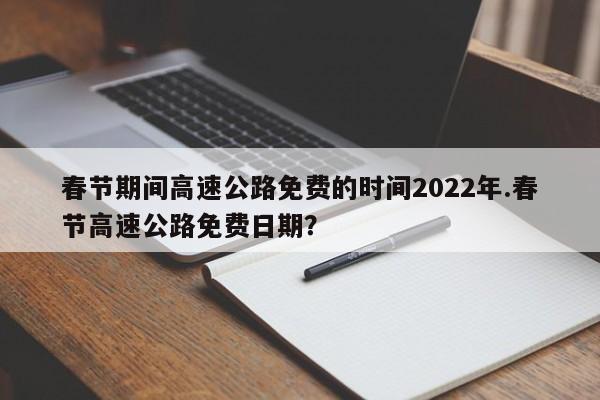 春节期间高速公路免费的时间2022年.春节高速公路免费日期?
